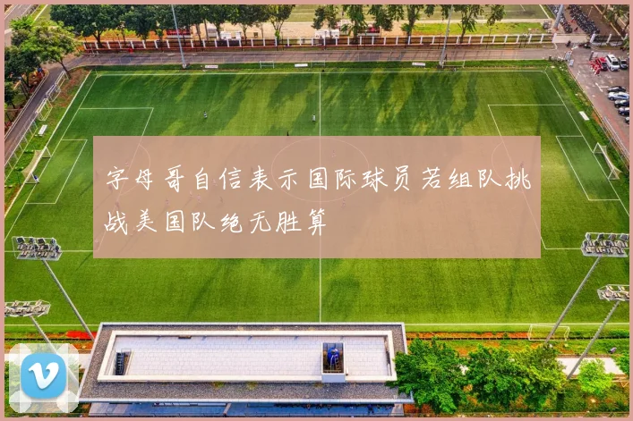 字母哥自信表示国际球员若组队挑战美国队绝无胜算